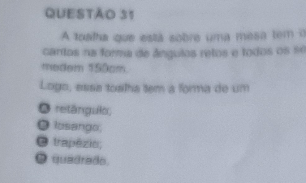 A toalha que está sobre uma mesa tem o
cartos na forma de ângulos retos e todos os se
medem 150cm.
Logo, essa toalha tem a forma de um
O retângulo;
● losango,
O trapézio;
● quadrado.