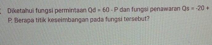 Diketahui fungsi permintaan Qd=60-P dan fungsi penawaran Qs=-20+
P. Berapa titik keseimbangan pada fungsi tersebut?