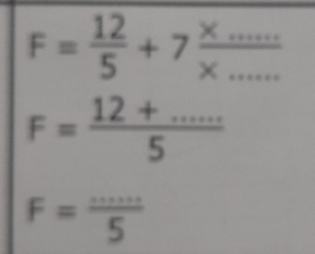 F= 12/5 +7 (* ...)/* ... 
F= (12+...)/5 
F= (...)/5 