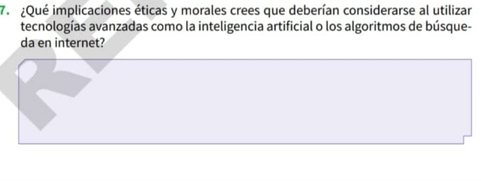 ¿Qué implicaciones éticas y morales crees que deberían considerarse al utilizar 
tecnologías avanzadas como la inteligencia artificial o los algoritmos de búsque- 
da en internet?