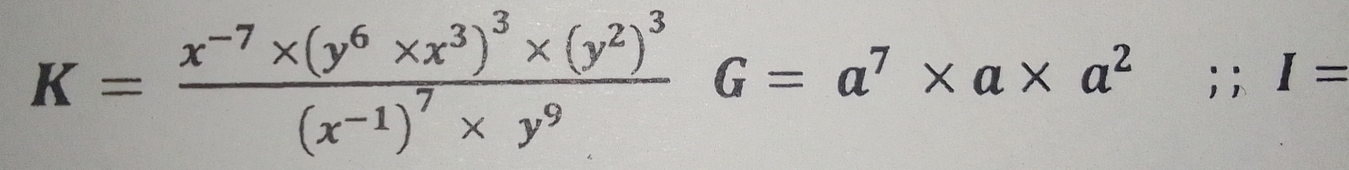 K=frac x^(-7)* (y^6* x^3)^3* (y^2)^3(x^(-1))^7* y^9G=a^7* a* a^2;; I=