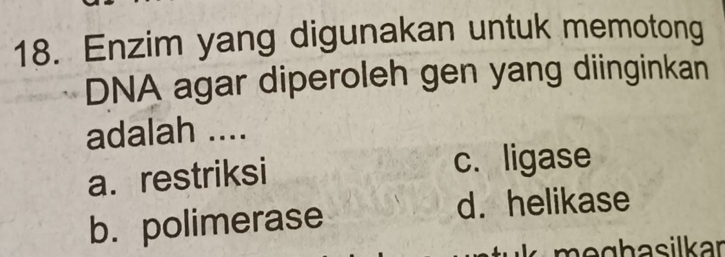 Enzim yang digunakan untuk memotong
DNA agar diperoleh gen yang diinginkan
adalah ....
a. restriksi
c. ligase
b. polimerase
d. helikase
g h a silkar