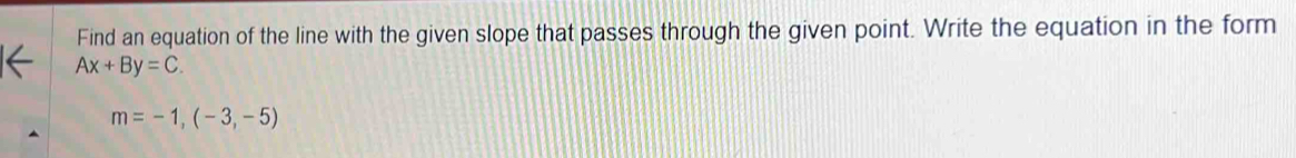 Find an equation of the line with the given slope that passes through the given point. Write the equation in the form
Ax+By=C.
m=-1,(-3,-5)