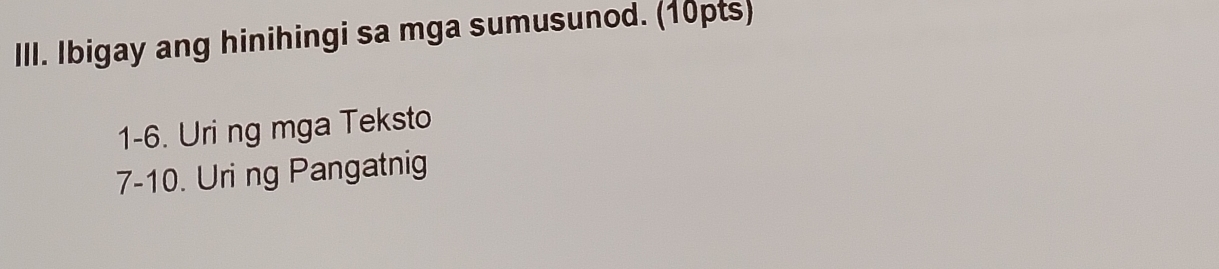 Ibigay ang hinihingi sa mga sumusunod. (10pts) 
1-6. Uri ng mga Teksto 
7-10. Uri ng Pangatnig