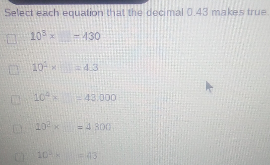 Select each equation that the decimal 0.43 makes true.
10^3* _ =430
10^1* □ =4.3
10^4* =43,000
10^2* □ =4.300
10^3* =43