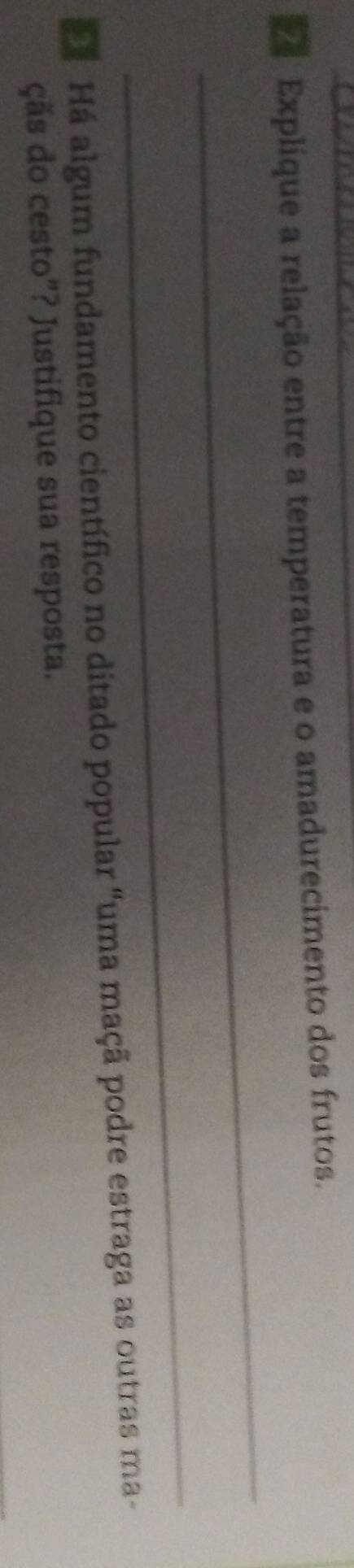 Explique a relação entre a temperatura e o amadurecimento dos frutos. 
_ 
_ 
Há algum fundamento científico no ditado popular "uma maçã podre estraga as outras ma- 
çãs do cesto"? Justifique sua resposta.