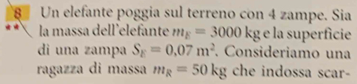 Un elefante poggia sul terreno con 4 zampe. Sia 
la massa dell'elefante m_E=3000kg e la superficie 
di una zampa S_E=0.07m^2. Consideriamo una 
ragazza di massa m_R=50kg che indossa scar-