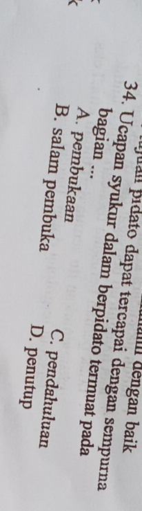 nan dengan baik 
pal pídato dapat tercapai dengan sempurna
34. Ucapan syukur dalam berpidato termuat pada
bagian ...
A. pembukaan C. pendahuluan
B. salam pembuka D. penutup