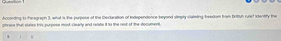 According to Paragraph 3, what is the purpose of the Declaration of Independence beyond simply clalming freedom from British rule? Identify the 
phrase that states this purpose most clearly and relate it to the rest of the document. 
B u