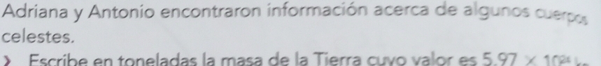 Adriana y Antonio encontraron información acerca de algunos cuerpos 
celestes. 
Escribe en toneladas la masa de la Tierra cuvo valor es 5.97* 1024L