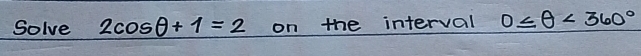 Solve 2cos θ +1=2 on the interval 0≤ θ <360°