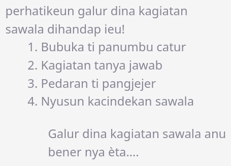 perhatikeun galur dina kagiatan 
sawala dihandap ieu! 
1. Bubuka ti panumbu catur 
2. Kagiatan tanya jawab 
3. Pedaran ti pangjejer 
4. Nyusun kacindekan sawala 
Galur dina kagiatan sawala anu 
bener nya èta....