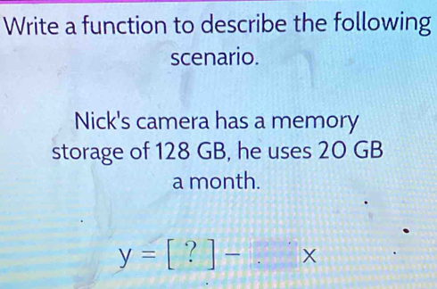 Write a function to describe the following 
scenario. 
Nick's camera has a memory 
storage of 128 GB, he uses 20 GB
a month.
y=[?]-.x