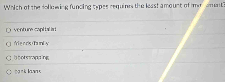 Which of the following funding types requires the least amount of inve ment?
venture capitalist
friends/family
bootstrapping
bank loans