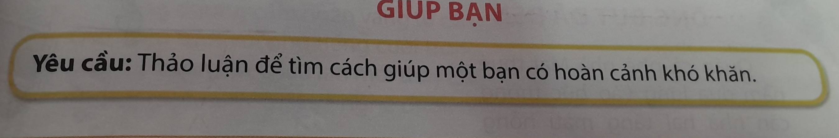 GIUP BAN 
Yêu cầu: Thảo luận để tìm cách giúp một bạn có hoàn cảnh khó khăn.