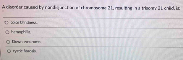 A disorder caused by nondisjunction of chromosome 21, resulting in a trisomy 21 child, is:
color blindness.
hemophilia.
Down syndrome.
cystic fibrosis.