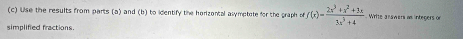 Use the results from parts (a) and (b) to identify the horizontal asymptote for the graph of f(x)= (2x^3+x^2+3x)/3x^3+4 . Write answers as integers or 
simplified fractions.