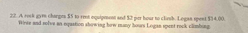 A rock gym charges $5 to rent equipment and $2 per hour to climb. Logan spent $14.00. 
Write and solve an equation showing how many hours Logan spent rock climbing