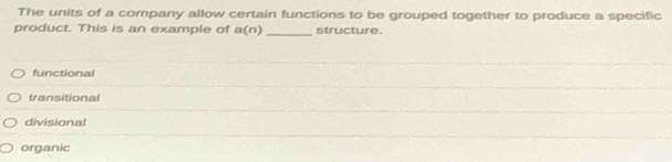 The units of a company allow certain functions to be grouped together to produce a specific
product. This is an example of a(n) _structure .
functional
transitional
divisional
organic