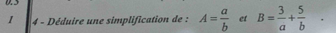 0.5
1 4 - Déduire une simplification de : A= a/b  et B= 3/a + 5/b .