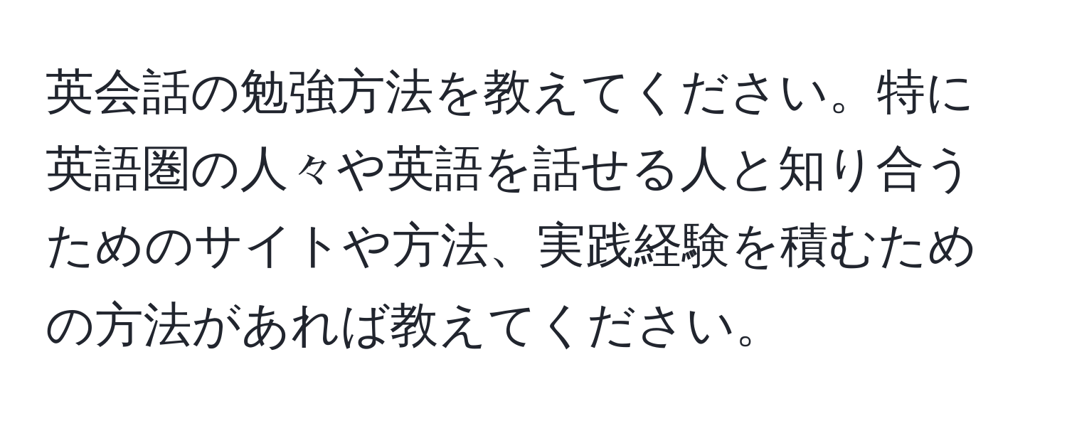 英会話の勉強方法を教えてください。特に英語圏の人々や英語を話せる人と知り合うためのサイトや方法、実践経験を積むための方法があれば教えてください。