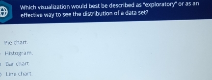 Which visualization would best be described as ''exploratory' or as an
effective way to see the distribution of a data set?
Pie chart.
Histogram.
Bar chart.
Line chart.