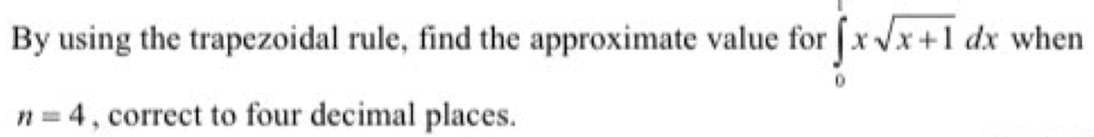 By using the trapezoidal rule, find the approximate value for ∈tlimits _0^(1xsqrt x+1)dx when
n=4 , correct to four decimal places.