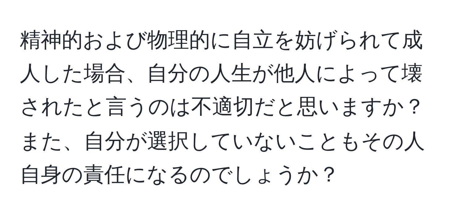 精神的および物理的に自立を妨げられて成人した場合、自分の人生が他人によって壊されたと言うのは不適切だと思いますか？また、自分が選択していないこともその人自身の責任になるのでしょうか？