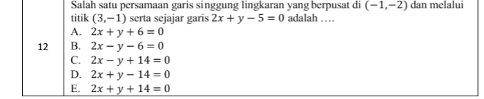 Salah satu persamaan garis singgung lingkaran yang berpusat di (-1,-2) dan melalui
titik (3,-1) serta sejajar garis 2x+y-5=0 adalah …
A. 2x+y+6=0
12 B. 2x-y-6=0
C. 2x-y+14=0
D. 2x+y-14=0
E. 2x+y+14=0