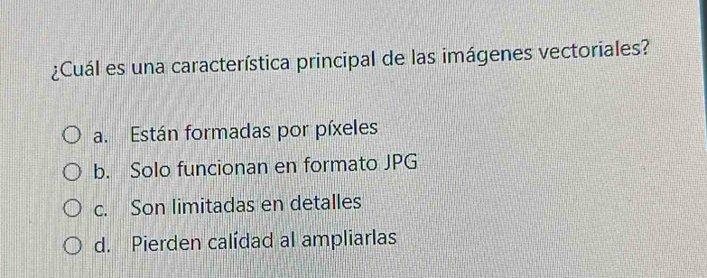 ¿Cuál es una característica principal de las imágenes vectoriales?
a. Están formadas por píxeles
b. Solo funcionan en formato JPG
c. Son limitadas en detalles
d. Pierden calídad al ampliarlas