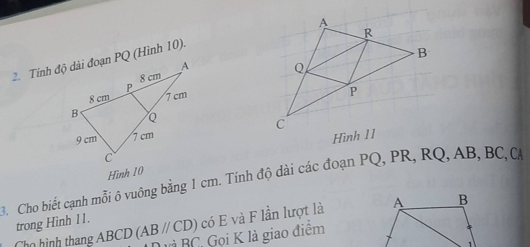 Hình 10 
3. Cho biết cạnh mỗi ô vuông bằng 1 cm. Tính độ dài các đoạn PQ, PR, RQ, AB, BC, C
trong Hình 11. 
Cho hình thang Á _ 1 BCD (AB//CD) có E và F lần lượt là 
l à BC, Gọi K là giao điểm