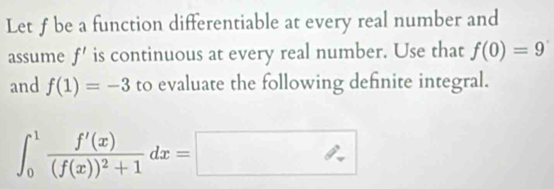 Let f be a function differentiable at every real number and 
assume f' is continuous at every real number. Use that f(0)=9
and f(1)=-3 to evaluate the following definite integral.
∈t _0^(1frac f'(x))(f(x))^2+1dx=□