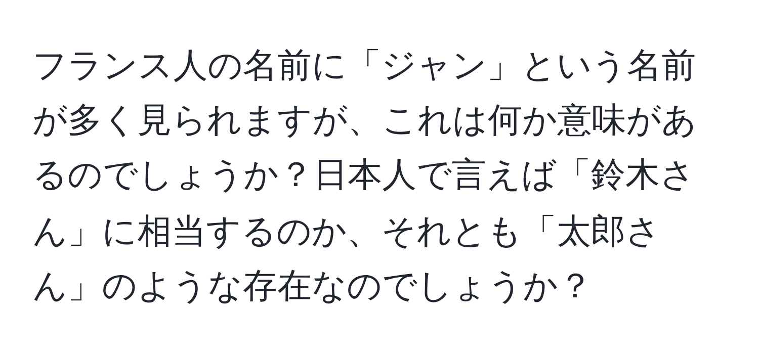 フランス人の名前に「ジャン」という名前が多く見られますが、これは何か意味があるのでしょうか？日本人で言えば「鈴木さん」に相当するのか、それとも「太郎さん」のような存在なのでしょうか？