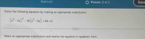 Save 
Solve the following equation by making an appropriate substitution.
(x^2-5x)^2-20(x^2-5x)+84=0
Make an appropriate substitution and rewrite the equation in quadratic form.