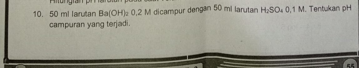 50 ml larutan Ba(OH)_2O, 2 M dicampur dengan 50 ml larutan H_2SO_40,1M M. Tentukan pH 
campuran yang terjadi.