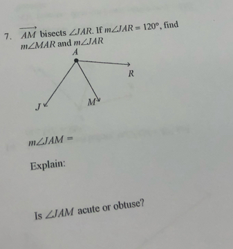 vector AM bisects ∠ JAR. If m∠ JAR=120° , find
m∠ MAR and m∠ JAR
m∠ JAM=
Explain: 
Is ∠ JAM acute or obtuse?