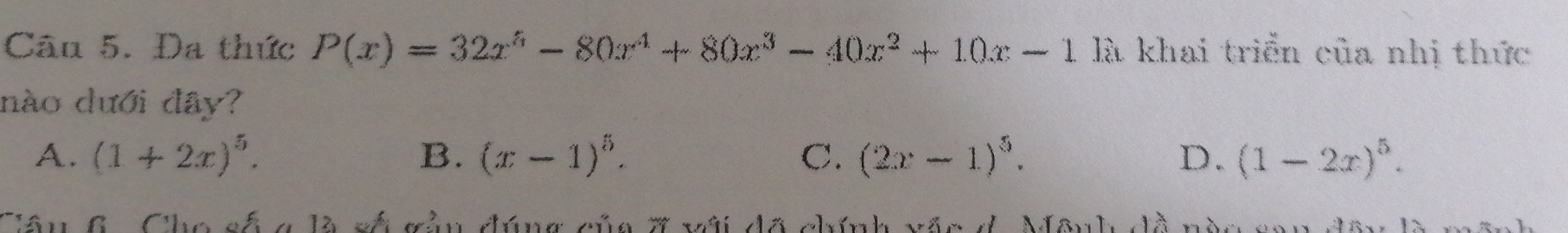 Đa thức P(x)=32x^5-80x^4+80x^3-40x^2+10x-1 là khai triển của nhị thức
nào dưới đây?
A. (1+2x)^5. B. (x-1)^5. C. (2x-1)^5. D. (1-2x)^5. 
Tâu 6. Cho cố a là số gầu đúng của # vài đã chính văc d