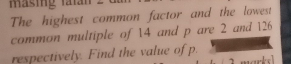 masing faïan 
The highest common factor and the lowest 
common multiple of 14 and p are 2 and 126
respectively. Find the value of p. 
narksl