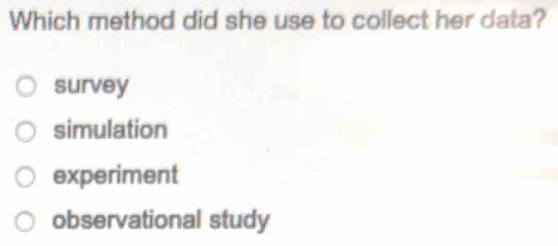 Which method did she use to collect her data?
survey
simulation
experiment
observational study