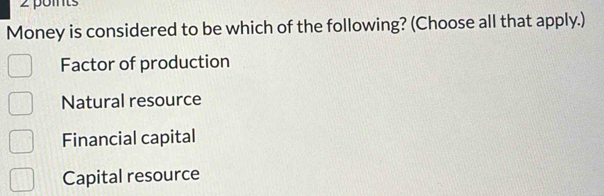 poits
Money is considered to be which of the following? (Choose all that apply.)
Factor of production
Natural resource
Financial capital
Capital resource