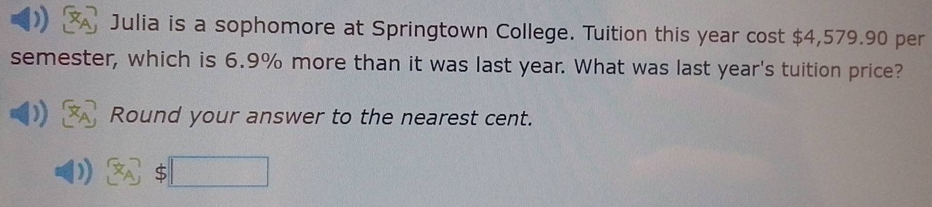 Julia is a sophomore at Springtown College. Tuition this year cost $4,579.90 per 
semester, which is 6.9% more than it was last year. What was last year's tuition price? 
Round your answer to the nearest cent.
$