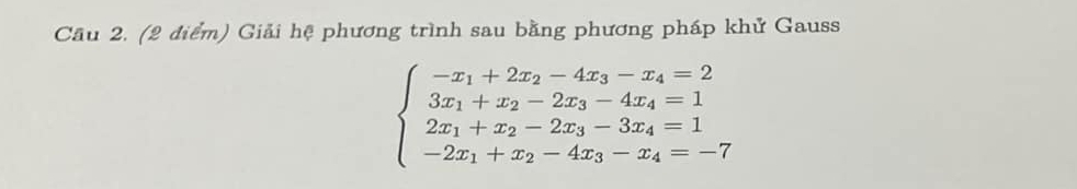 Cầu 2. (2 điểm) Giải hệ phương trình sau bằng phương pháp khử Gauss
beginarrayl -x_1+2x_2-4x_3-x_4=2 3x_1+x_2-2x_3-4x_4=1 2x_1+x_2-2x_3-3x_4=1 -2x_1+x_2-4x_3-x_4=-7endarray.