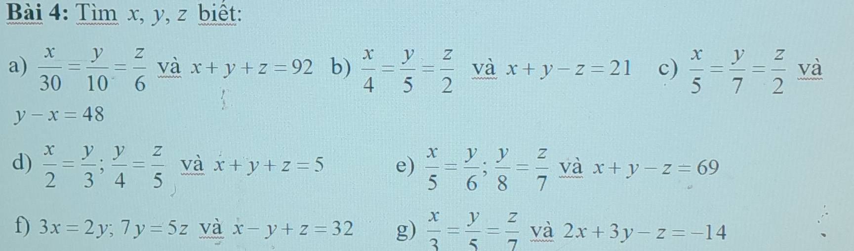 Tìm x, y, z biết: 
a)  x/30 = y/10 = z/6  và x+y+z=92 b)  x/4 = y/5 = z/2  và x+y-z=21 c)  x/5 = y/7 = z/2  và
y-x=48
d)  x/2 = y/3 ;  y/4 = z/5  và x+y+z=5 e)  x/5 = y/6 ;  y/8 = z/7  và x+y-z=69
f) 3x=2y; 7y=5z và x-y+z=32 g)  x/3 = y/5 = z/7  và 2x+3y-z=-14