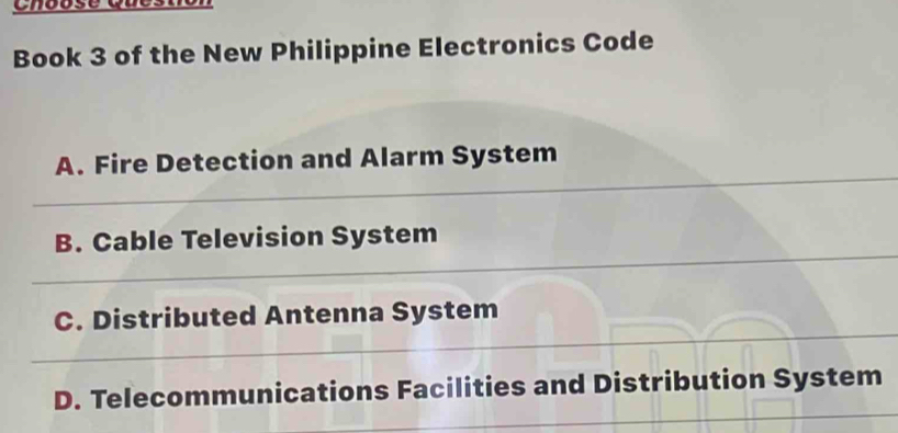 Chouse Qucst
Book 3 of the New Philippine Electronics Code
A. Fire Detection and Alarm System
B. Cable Television System
C. Distributed Antenna System
D. Telecommunications Facilities and Distribution System