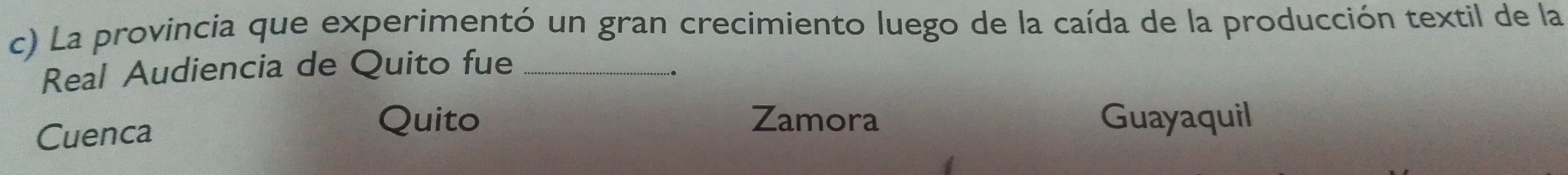 La provincia que experimentó un gran crecimiento luego de la caída de la producción textil de la
Real Audiencia de Quito fue_
Cuenca
Quito Zamora Guayaquil