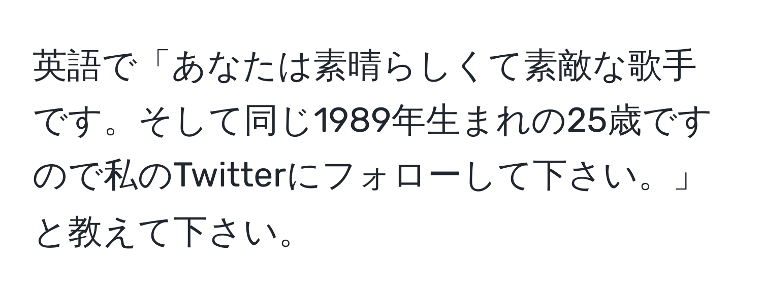 英語で「あなたは素晴らしくて素敵な歌手です。そして同じ1989年生まれの25歳ですので私のTwitterにフォローして下さい。」と教えて下さい。