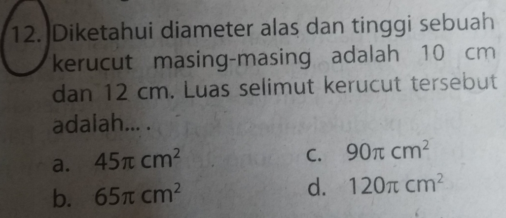 Diketahui diameter alas dan tinggi sebuah
kerucut masing-masing adalah 10 cm
dan 12 cm. Luas selimut kerucut tersebut
adalah... .
a. 45π cm^2
C. 90π cm^2
b. 65π cm^2 d. 120π cm^2