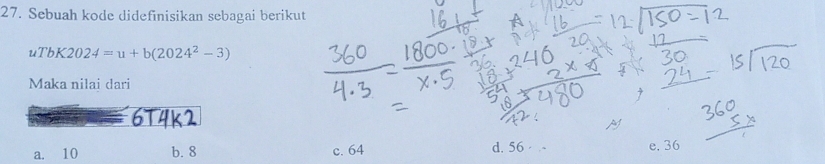 Sebuah kode didefinisikan sebagai berikut
uTbK2024=u+b(2024^2-3)
Maka nilai dari
6T4K2
Af
a. 10 b. 8 c. 64 d. 56 - e. 36