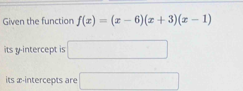 Given the function f(x)=(x-6)(x+3)(x-1)
its y-intercept is □ 
its x-intercepts are □