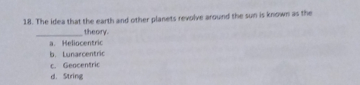 The idea that the earth and other planets revolve around the sun is known as the
_theory.
a. Heliocentric
b. Lunarcentric
c. Geacentric
d. String